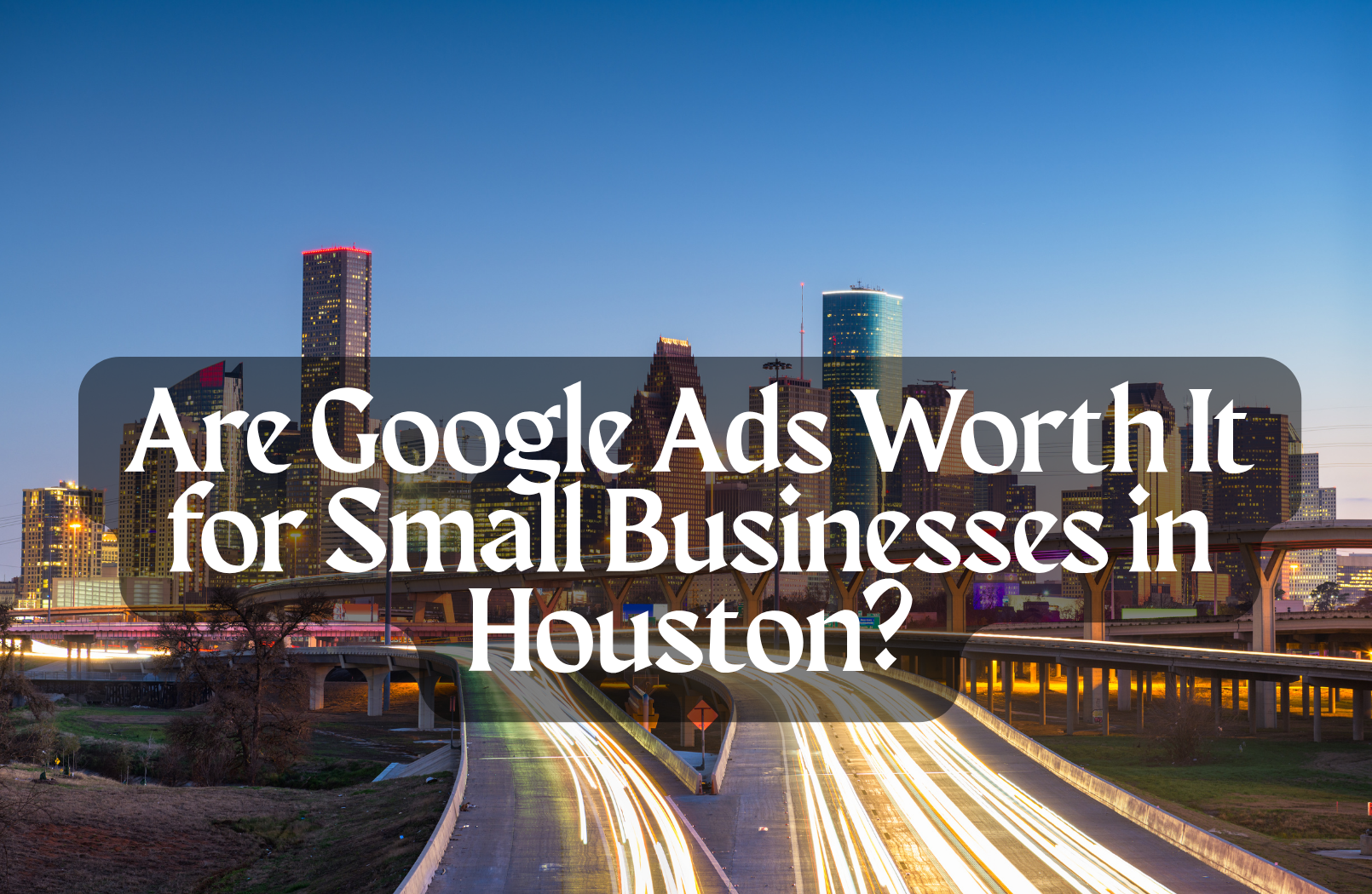 Are Google Ads Worth It for Small Businesses in Houston